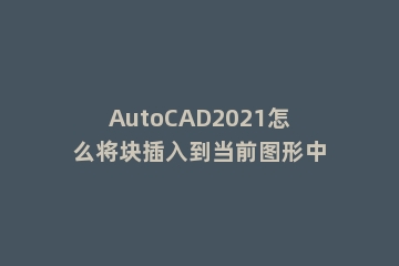 AutoCAD2021怎么将块插入到当前图形中