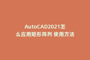 AutoCAD2021怎么应用矩形阵列 使用方法