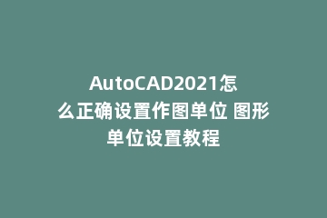 AutoCAD2021怎么正确设置作图单位 图形单位设置教程