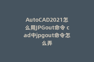 AutoCAD2021怎么用JPGout命令 cad中jpgout命令怎么弄