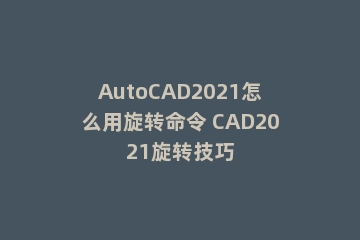 AutoCAD2021怎么用旋转命令 CAD2021旋转技巧