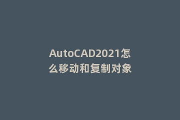 AutoCAD2021怎么移动和复制对象