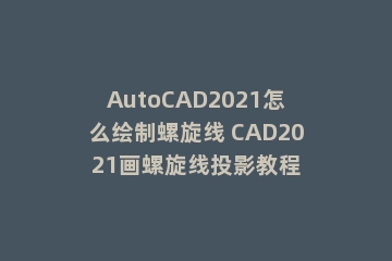 AutoCAD2021怎么绘制螺旋线 CAD2021画螺旋线投影教程