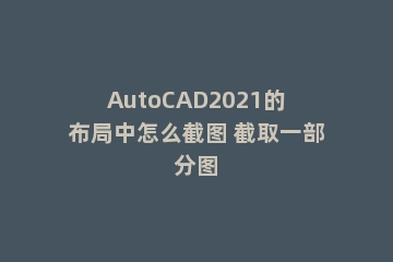 AutoCAD2021的布局中怎么截图 截取一部分图