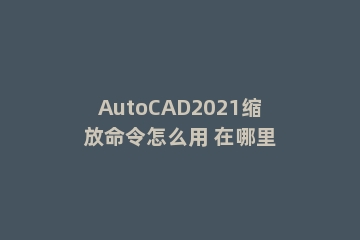 AutoCAD2021缩放命令怎么用 在哪里