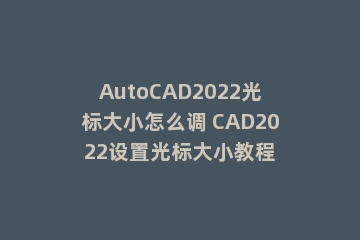 AutoCAD2022光标大小怎么调 CAD2022设置光标大小教程
