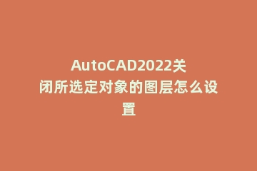 AutoCAD2022关闭所选定对象的图层怎么设置