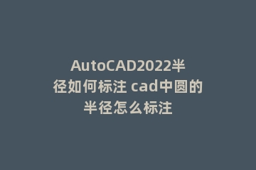 AutoCAD2022半径如何标注 cad中圆的半径怎么标注