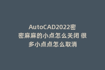AutoCAD2022密密麻麻的小点怎么关闭 很多小点点怎么取消