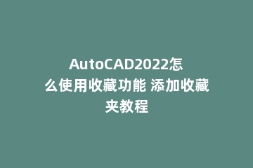 AutoCAD2022怎么使用收藏功能 添加收藏夹教程