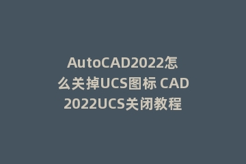 AutoCAD2022怎么关掉UCS图标 CAD2022UCS关闭教程