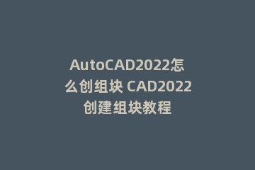AutoCAD2022怎么创组块 CAD2022创建组块教程