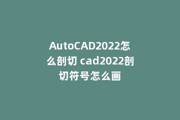 AutoCAD2022怎么剖切 cad2022剖切符号怎么画