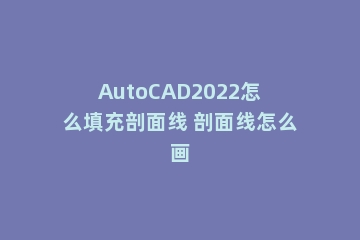 AutoCAD2022怎么填充剖面线 剖面线怎么画