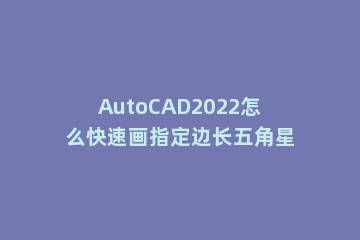 AutoCAD2022怎么快速画指定边长五角星