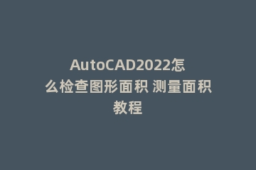 AutoCAD2022怎么检查图形面积 测量面积教程
