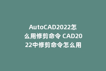 AutoCAD2022怎么用修剪命令 CAD2022中修剪命令怎么用