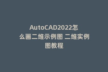 AutoCAD2022怎么画二维示例图 二维实例图教程