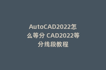 AutoCAD2022怎么等分 CAD2022等分线段教程