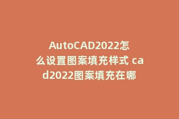 AutoCAD2022怎么设置图案填充样式 cad2022图案填充在哪
