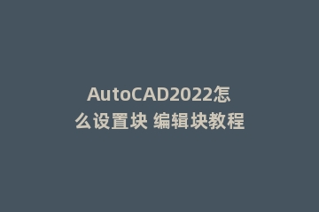AutoCAD2022怎么设置块 编辑块教程