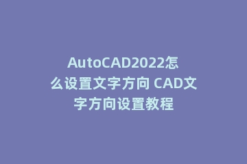 AutoCAD2022怎么设置文字方向 CAD文字方向设置教程