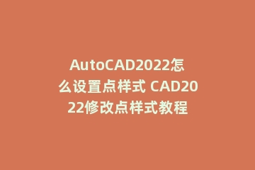 AutoCAD2022怎么设置点样式 CAD2022修改点样式教程