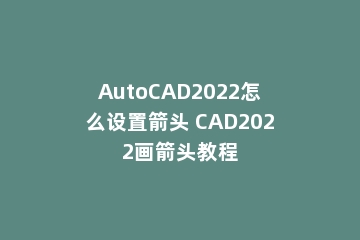 AutoCAD2022怎么设置箭头 CAD2022画箭头教程