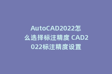AutoCAD2022怎么选择标注精度 CAD2022标注精度设置