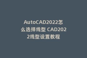 AutoCAD2022怎么选择线型 CAD2022线型设置教程