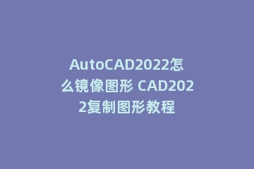 AutoCAD2022怎么镜像图形 CAD2022复制图形教程