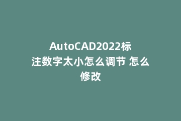 AutoCAD2022标注数字太小怎么调节 怎么修改