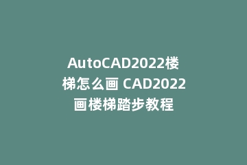AutoCAD2022楼梯怎么画 CAD2022画楼梯踏步教程