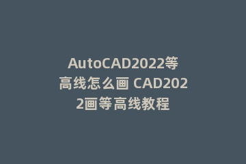 AutoCAD2022等高线怎么画 CAD2022画等高线教程