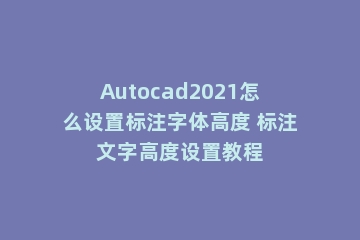 Autocad2021怎么设置标注字体高度 标注文字高度设置教程