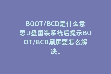 BOOT/BCD是什么意思U盘重装系统后提示BOOT/BCD黑屏要怎么解决。