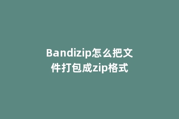 Bandizip怎么把文件打包成zip格式