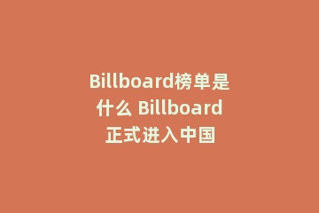 Billboard榜单是什么 Billboard正式进入中国