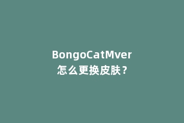 BongoCatMver怎么更换皮肤？