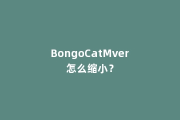 BongoCatMver怎么缩小？