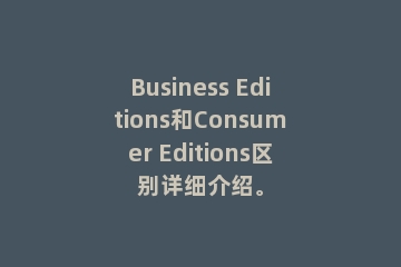 Business Editions和Consumer Editions区别详细介绍。