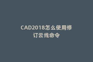CAD2018怎么使用修订云线命令