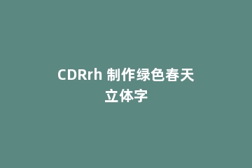 CDRrh 制作绿色春天立体字