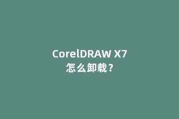 CorelDRAW X7怎么卸载？