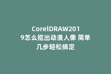 CorelDRAW2019怎么抠出动漫人像 简单几步轻松搞定