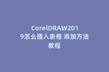 CorelDRAW2019怎么插入表格 添加方法教程