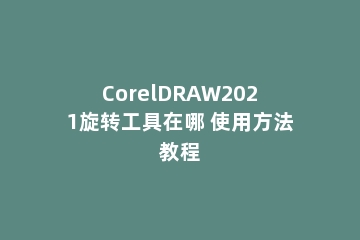 CorelDRAW2021旋转工具在哪 使用方法教程