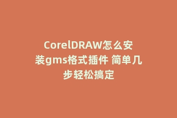 CorelDRAW怎么安装gms格式插件 简单几步轻松搞定
