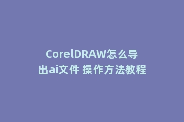 CorelDRAW怎么导出ai文件 操作方法教程