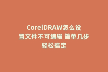 CorelDRAW怎么设置文件不可编辑 简单几步轻松搞定